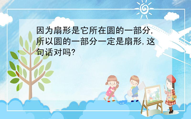 因为扇形是它所在圆的一部分,所以圆的一部分一定是扇形,这句话对吗?