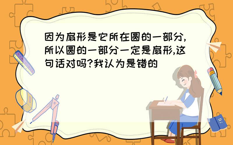 因为扇形是它所在圆的一部分,所以圆的一部分一定是扇形,这句话对吗?我认为是错的