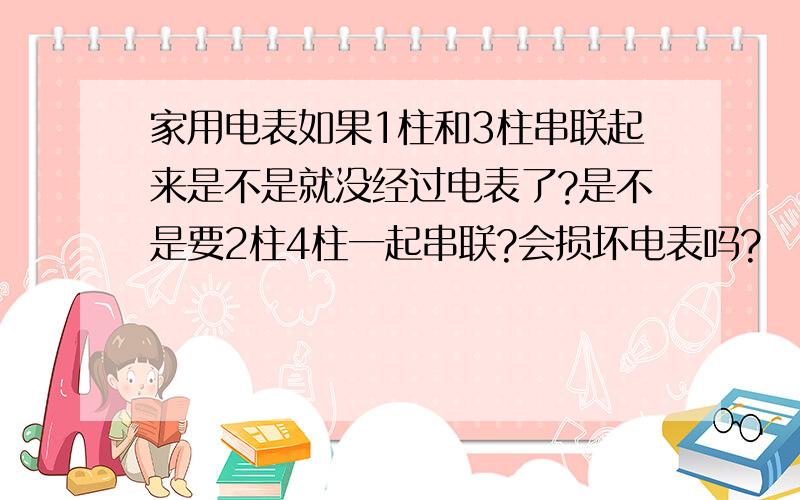 家用电表如果1柱和3柱串联起来是不是就没经过电表了?是不是要2柱4柱一起串联?会损坏电表吗?