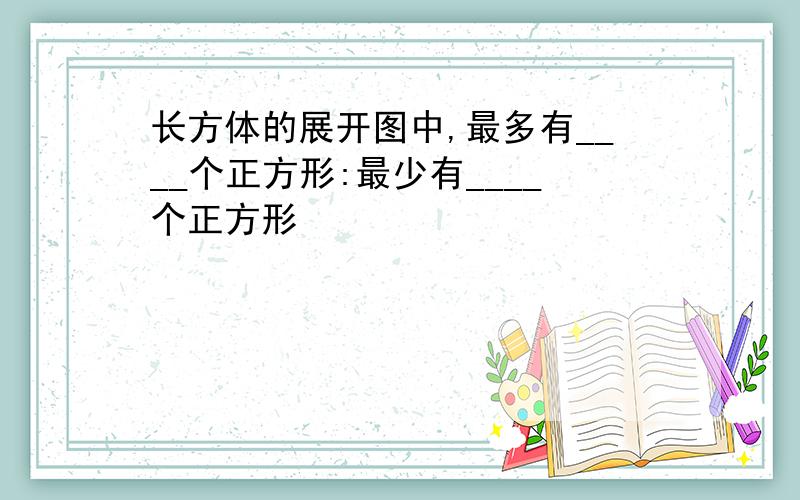 长方体的展开图中,最多有____个正方形:最少有____个正方形