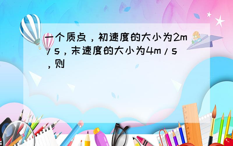 一个质点，初速度的大小为2m/s，末速度的大小为4m/s，则（　　）