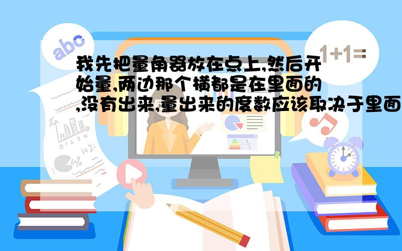 我先把量角器放在点上,然后开始量,两边那个横都是在里面的,没有出来,量出来的度数应该取决于里面的还是外面的数字,还有他是