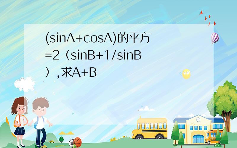 (sinA+cosA)的平方=2（sinB+1/sinB）,求A+B