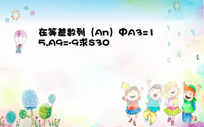 在等差数列｛An｝中A3=15,A9=-9求S30