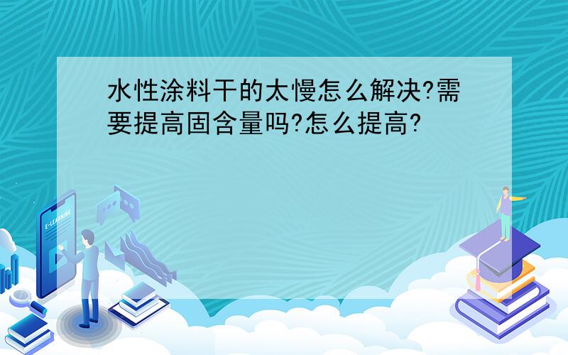 水性涂料干的太慢怎么解决?需要提高固含量吗?怎么提高?