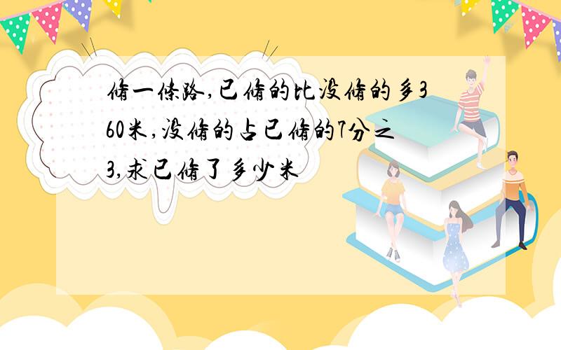 修一条路,已修的比没修的多360米,没修的占已修的7分之3,求已修了多少米