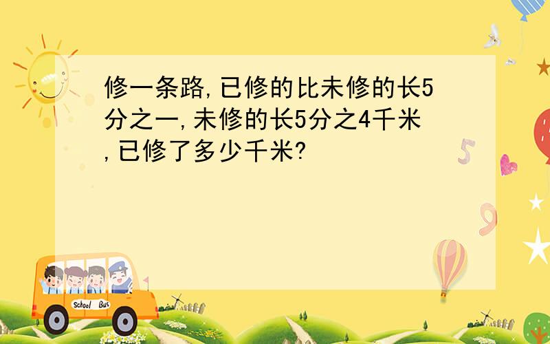 修一条路,已修的比未修的长5分之一,未修的长5分之4千米,已修了多少千米?