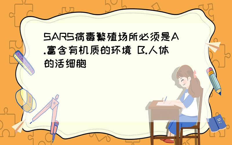 SARS病毒繁殖场所必须是A.富含有机质的环境 B.人体的活细胞