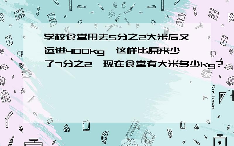 学校食堂用去5分之2大米后又运进400kg,这样比原来少了7分之2,现在食堂有大米多少kg?