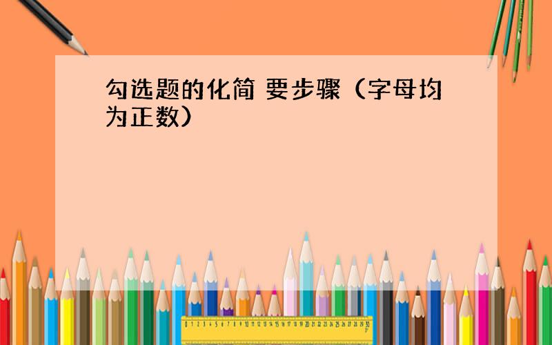 勾选题的化简 要步骤（字母均为正数）