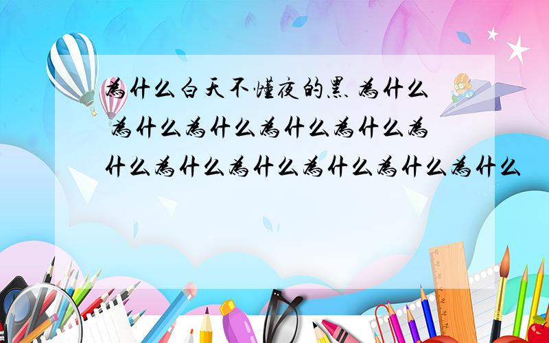 为什么白天不懂夜的黑 为什么 为什么为什么为什么为什么为什么为什么为什么为什么为什么为什么