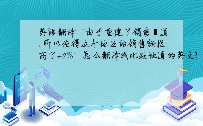 英语翻译“由于重建了销售渠道,所以使得这个地区的销售额提高了20%”怎么翻译成比较地道的英文?