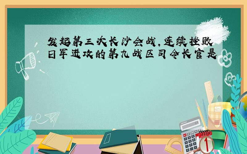 发起第三次长沙会战,连续挫败日军进攻的第九战区司令长官是