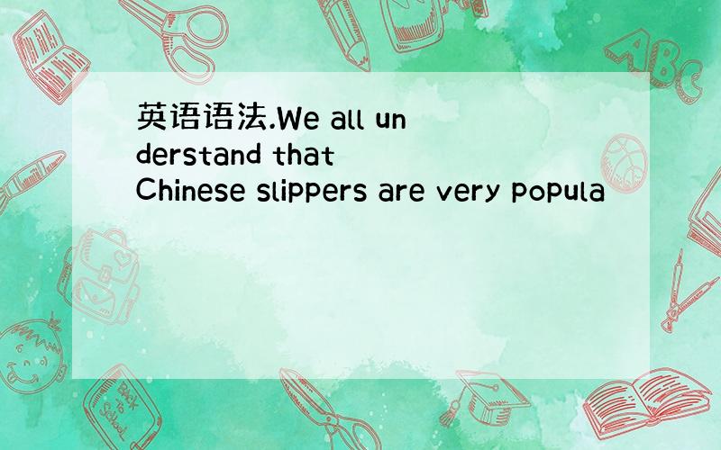 英语语法.We all understand that Chinese slippers are very popula