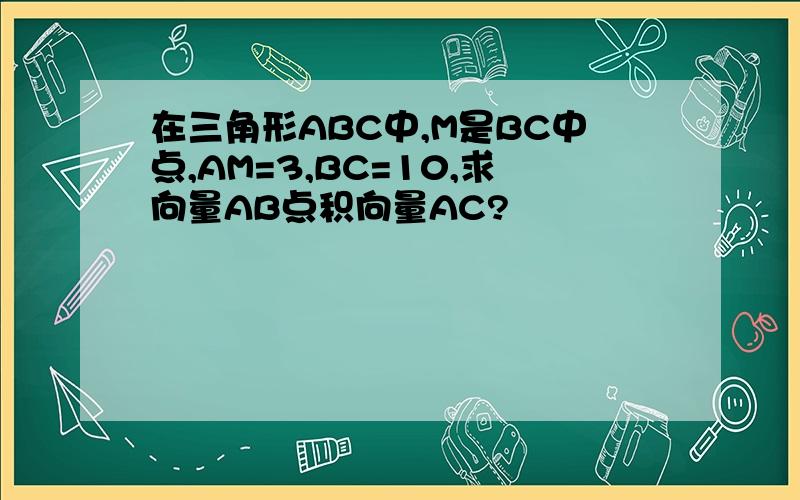 在三角形ABC中,M是BC中点,AM=3,BC=10,求向量AB点积向量AC?