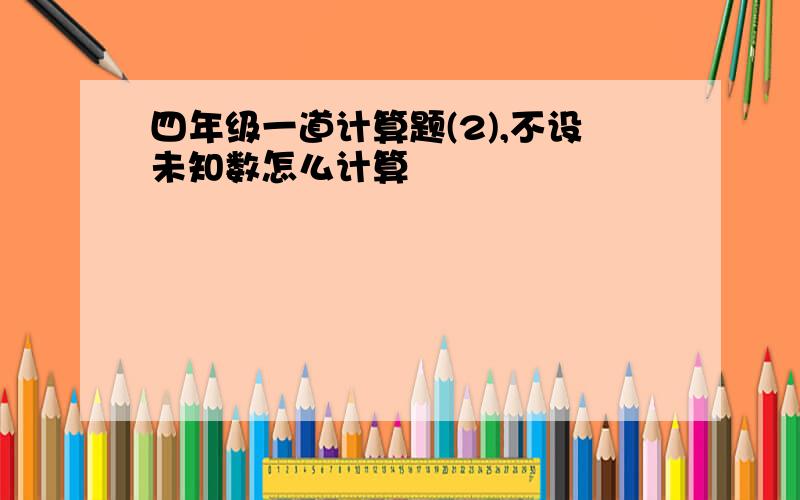 四年级一道计算题(2),不设未知数怎么计算