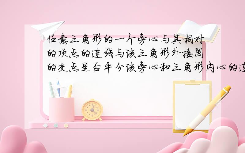 任意三角形的一个旁心与其相对的顶点的连线与该三角形外接圆的交点是否平分该旁心和三角形内心的连线段?