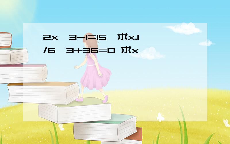 2x^3-1=15,求x.1/6^3+36=0 求x