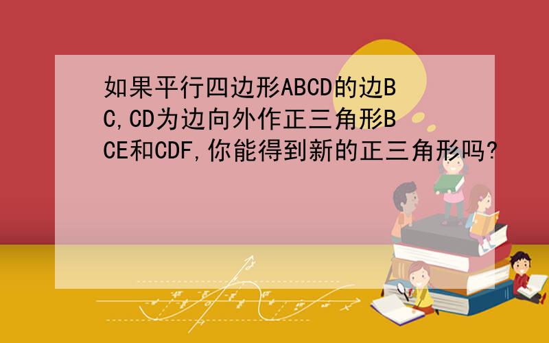 如果平行四边形ABCD的边BC,CD为边向外作正三角形BCE和CDF,你能得到新的正三角形吗?