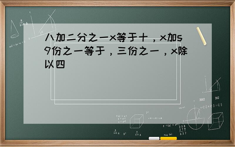 八加二分之一x等于十，x加s9份之一等于，三份之一，x除以四