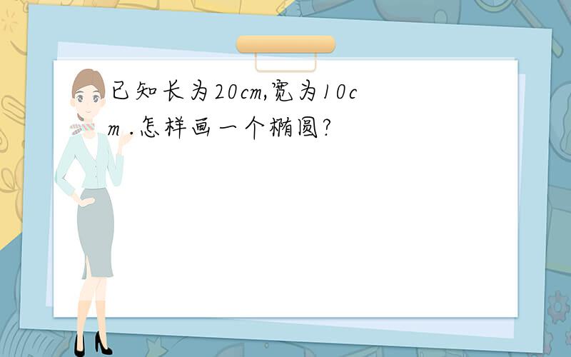 已知长为20cm,宽为10cm .怎样画一个椭圆?