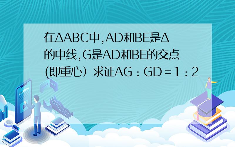 在ΔABC中,AD和BE是Δ的中线,G是AD和BE的交点(即重心）求证AG：GD＝1：2