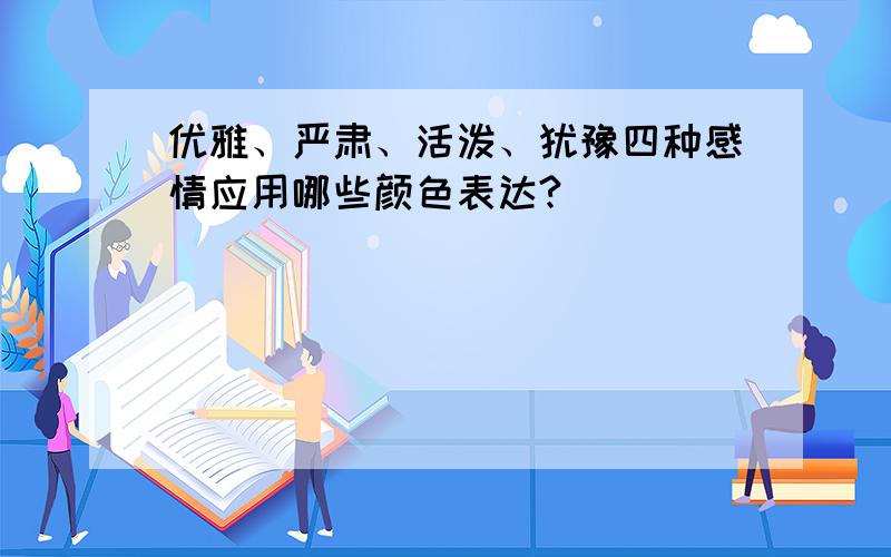 优雅、严肃、活泼、犹豫四种感情应用哪些颜色表达?