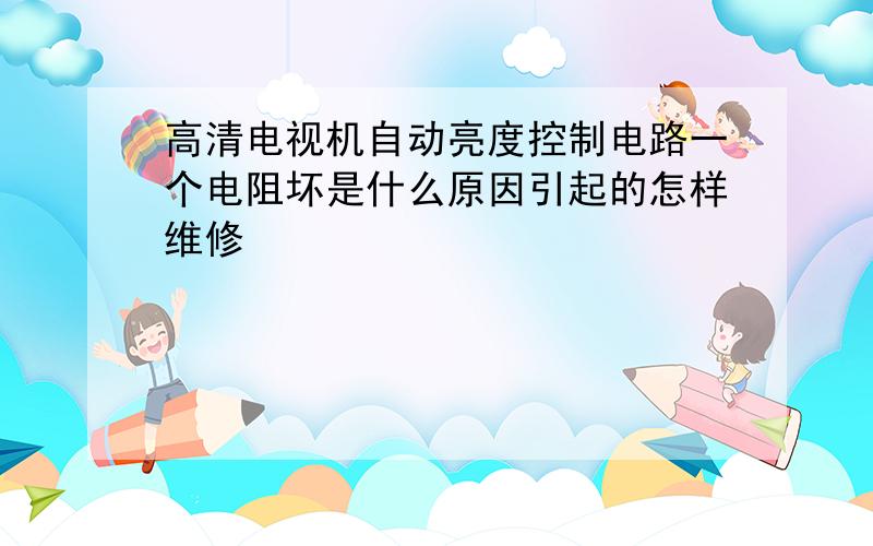 高清电视机自动亮度控制电路一个电阻坏是什么原因引起的怎样维修