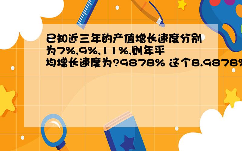 已知近三年的产值增长速度分别为7%,9%,11%,则年平均增长速度为?9878% 这个8.9878%是怎末来的啊?