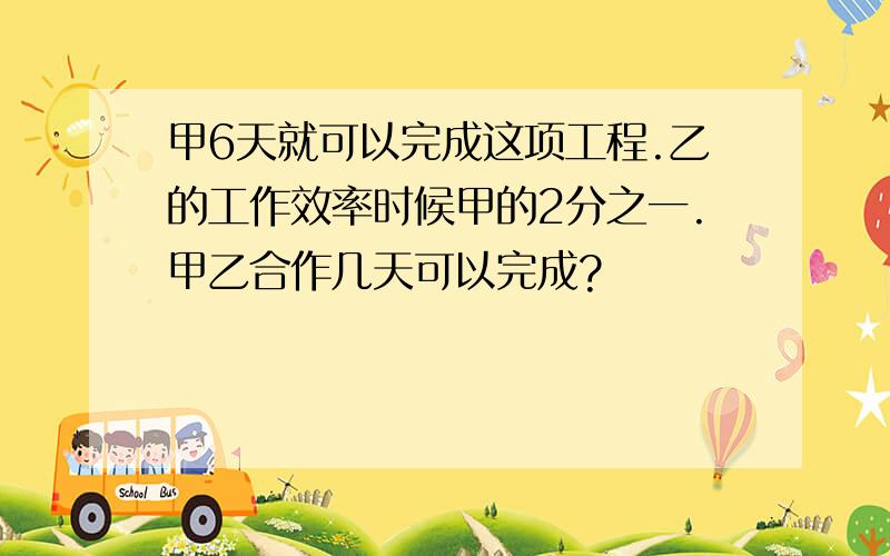 甲6天就可以完成这项工程.乙的工作效率时候甲的2分之一.甲乙合作几天可以完成?