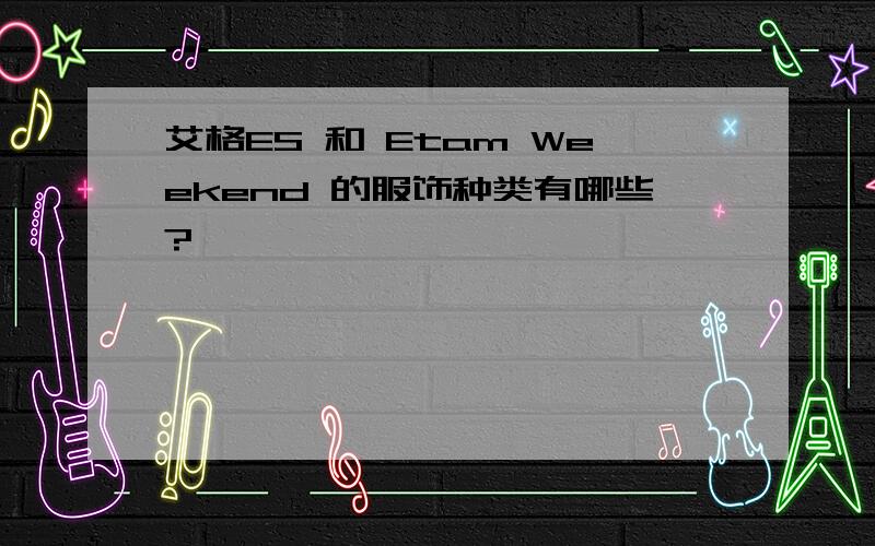 艾格ES 和 Etam Weekend 的服饰种类有哪些?