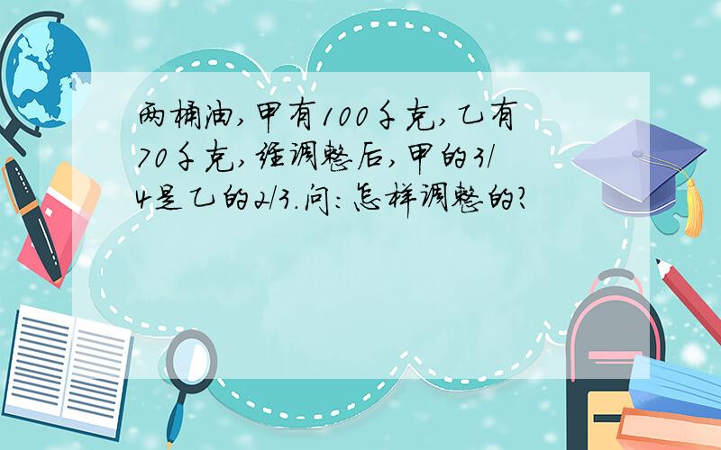 两桶油,甲有100千克,乙有70千克,经调整后,甲的3/4是乙的2/3.问：怎样调整的?