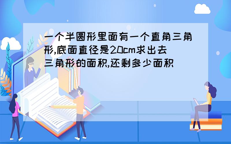 一个半圆形里面有一个直角三角形,底面直径是20cm求出去三角形的面积,还剩多少面积