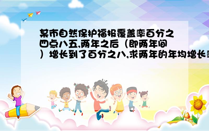 某市自然保护福报覆盖率百分之四点八五,两年之后（即两年间）增长到了百分之八,求两年的年均增长率.（是一元二次方程,只问求