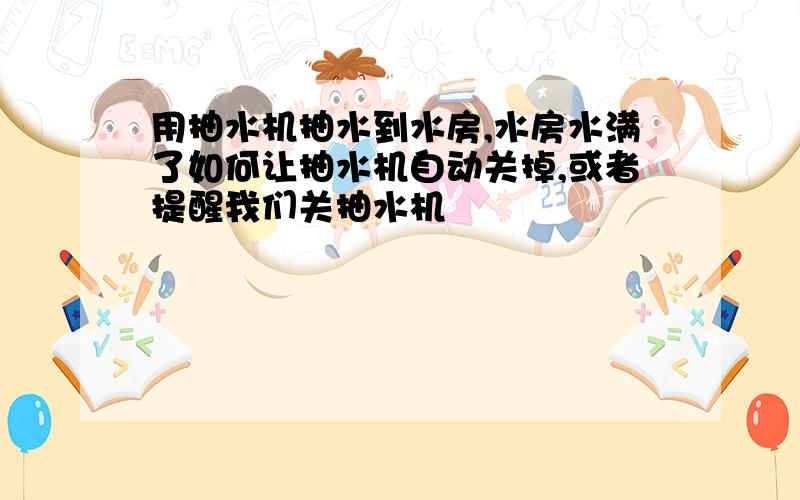 用抽水机抽水到水房,水房水满了如何让抽水机自动关掉,或者提醒我们关抽水机