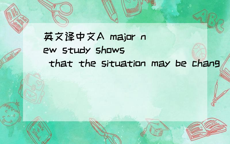 英文译中文A major new study shows that the situation may be chang