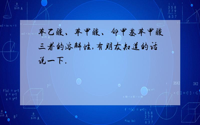 苯乙酸、苯甲酸、邻甲基苯甲酸三者的溶解性,有朋友知道的话说一下.