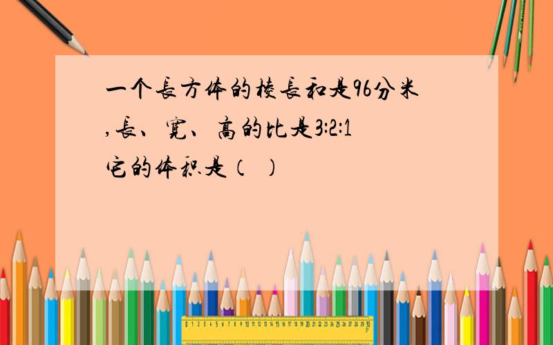 一个长方体的棱长和是96分米,长、宽、高的比是3:2:1它的体积是（ ）