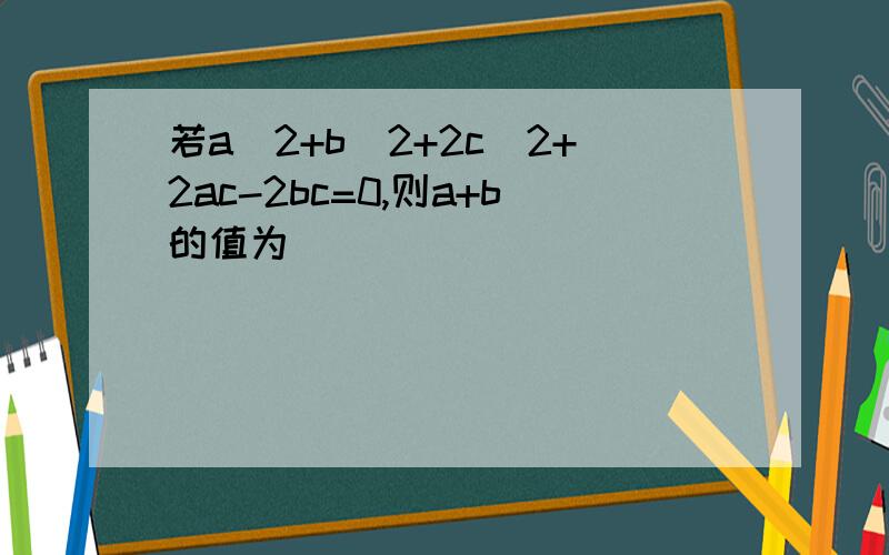 若a^2+b^2+2c^2+2ac-2bc=0,则a+b的值为（）