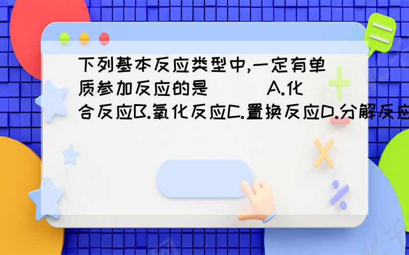 下列基本反应类型中,一定有单质参加反应的是( ) A.化合反应B.氧化反应C.置换反应D.分解反应