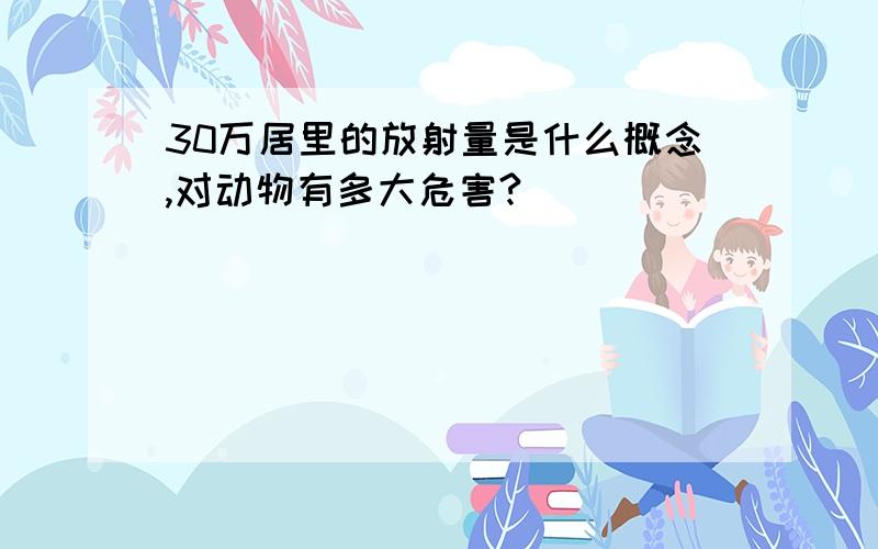 30万居里的放射量是什么概念,对动物有多大危害?