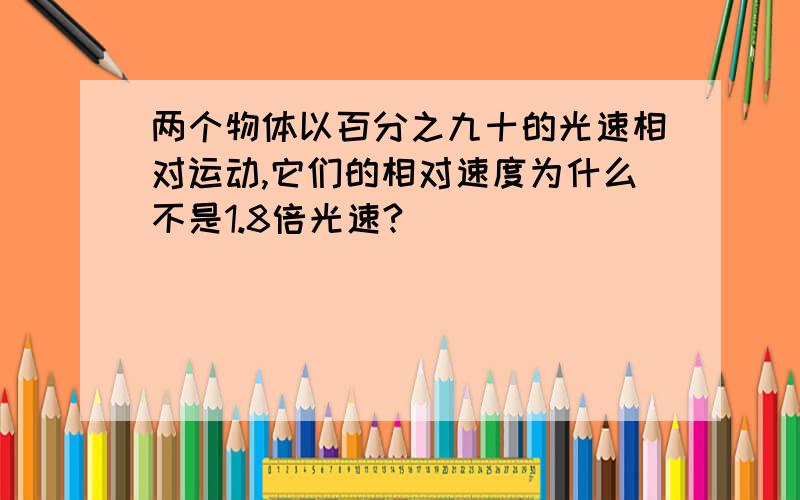 两个物体以百分之九十的光速相对运动,它们的相对速度为什么不是1.8倍光速?