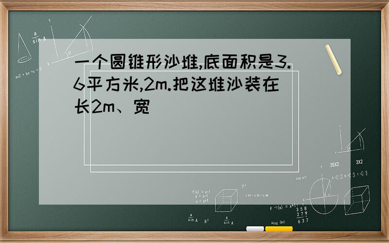 一个圆锥形沙堆,底面积是3.6平方米,2m.把这堆沙装在长2m、宽