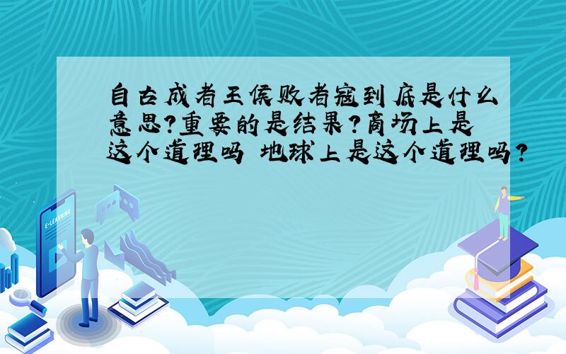 自古成者王侯败者寇到底是什么意思?重要的是结果?商场上是这个道理吗 地球上是这个道理吗?