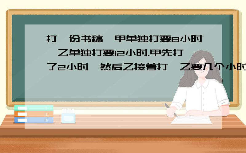 打一份书稿,甲单独打要8小时,乙单独打要12小时.甲先打了2小时,然后乙接着打,乙要几个小时才能打完?