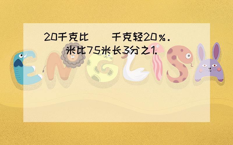 20千克比（）千克轻20％.（）米比75米长3分之1.