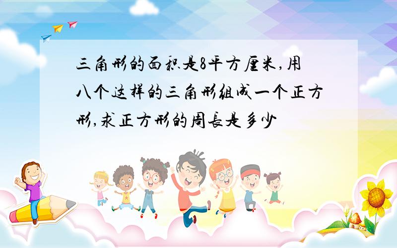 三角形的面积是8平方厘米,用八个这样的三角形组成一个正方形,求正方形的周长是多少