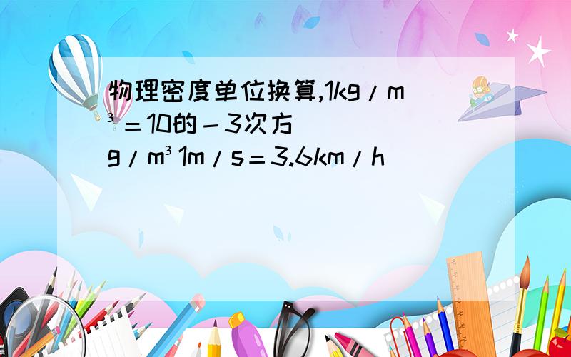 物理密度单位换算,1kg/m³＝10的－3次方g/m³1m/s＝3.6km/h