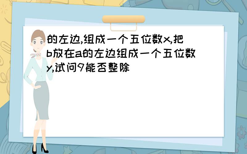 的左边,组成一个五位数x,把b放在a的左边组成一个五位数y,试问9能否整除