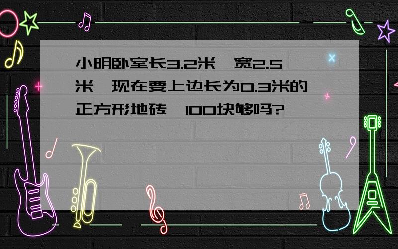 小明卧室长3.2米,宽2.5米,现在要上边长为0.3米的正方形地砖,100块够吗?